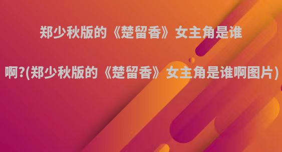 郑少秋版的《楚留香》女主角是谁啊?(郑少秋版的《楚留香》女主角是谁啊图片)