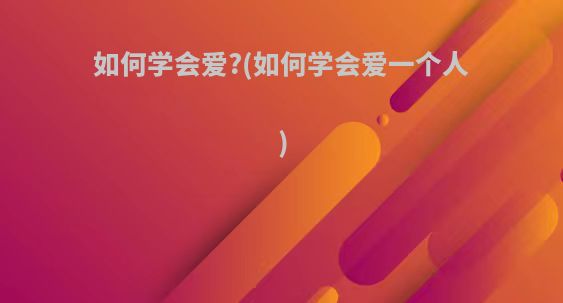 如何学会爱?(如何学会爱一个人)