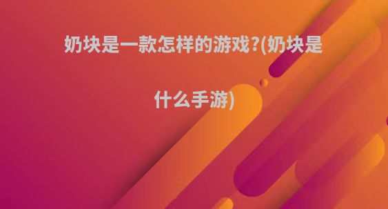 奶块是一款怎样的游戏?(奶块是什么手游)