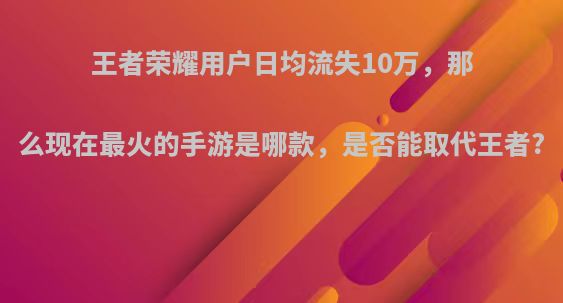 王者荣耀用户日均流失10万,那么现在最火的手游是哪款,是否能取代王者?