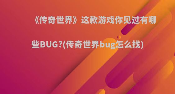 《传奇世界》这款游戏你见过有哪些BUG?(传奇世界bug怎么找)