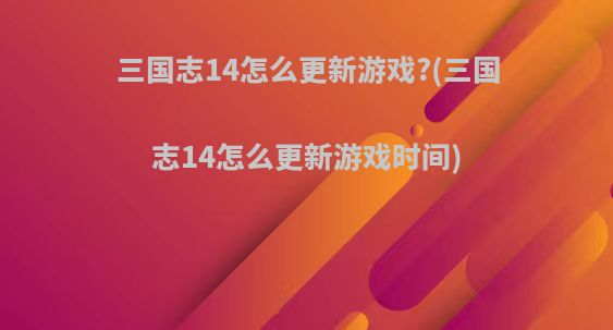 三国志14怎么更新游戏?(三国志14怎么更新游戏时间)