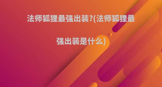 法师狐狸最强出装?(法师狐狸最强出装是什么)