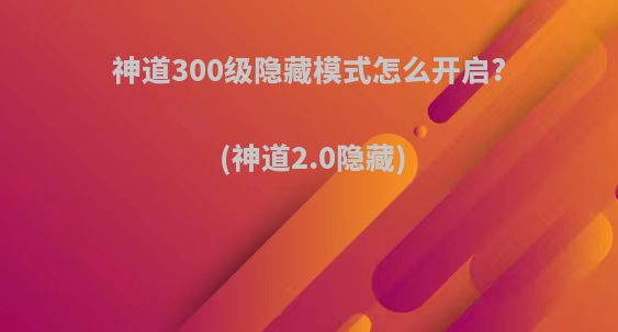 神道300级隐藏模式怎么开启?(神道2.0隐藏)