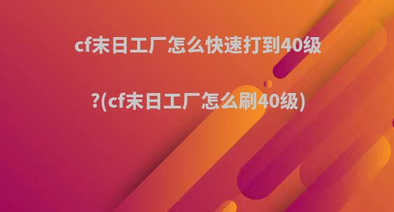cf末日工厂怎么快速打到40级?(cf末日工厂怎么刷40级)
