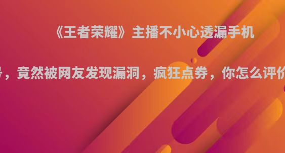 《王者荣耀》主播不小心透漏手机号，竟然被网友发现漏洞，疯狂点券，你怎么评价?