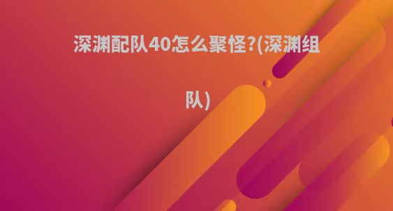 深渊配队40怎么聚怪?(深渊组队)