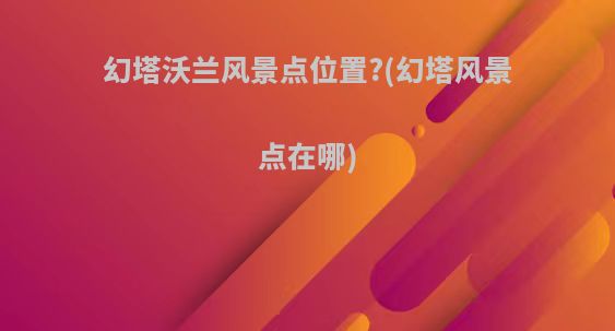 幻塔沃兰风景点位置?(幻塔风景点在哪)