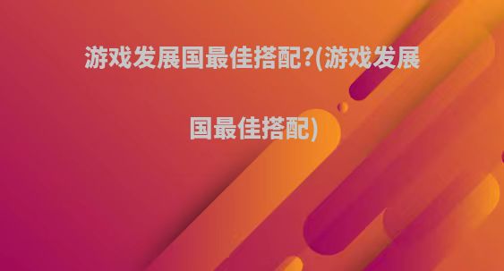 游戏发展国最佳搭配?(游戏发展国最佳搭配)