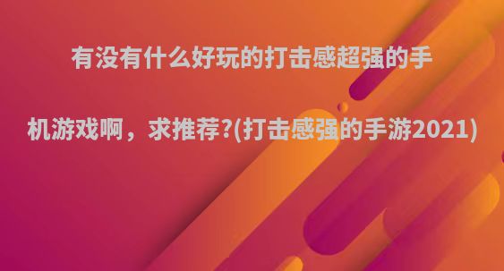 有没有什么好玩的打击感超强的手机游戏啊，求推荐?(打击感强的手游2021)