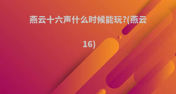 燕云十六声什么时候能玩?(燕云16)