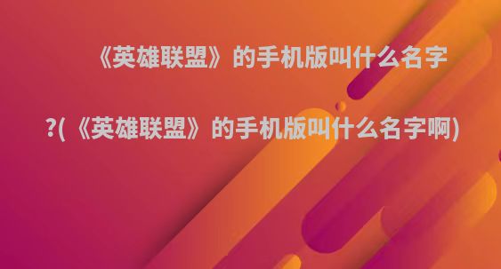 《英雄联盟》的手机版叫什么名字?(《英雄联盟》的手机版叫什么名字啊)