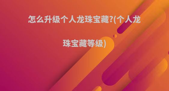 怎么升级个人龙珠宝藏?(个人龙珠宝藏等级)