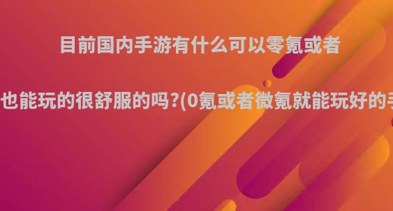 目前国内手游有什么可以零氪或者微氪也能玩的很舒服的吗?(0氪或者微氪就能玩好的手游)
