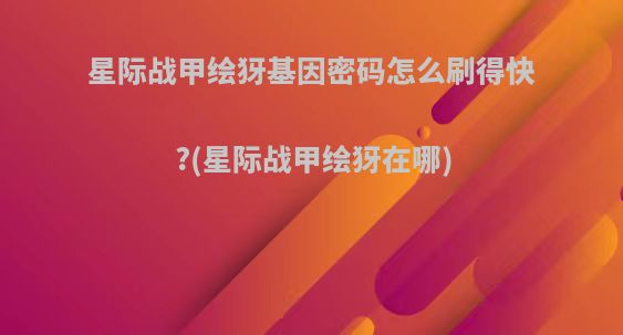 星际战甲绘犽基因密码怎么刷得快?(星际战甲绘犽在哪)