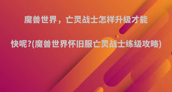 魔兽世界，亡灵战士怎样升级才能快呢?(魔兽世界怀旧服亡灵战士练级攻略)