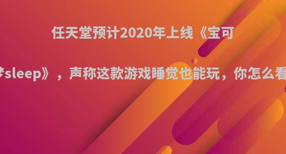 任天堂预计2020年上线《宝可梦sleep》，声称这款游戏睡觉也能玩，你怎么看?
