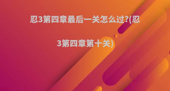 忍3第四章最后一关怎么过?(忍3第四章第十关)