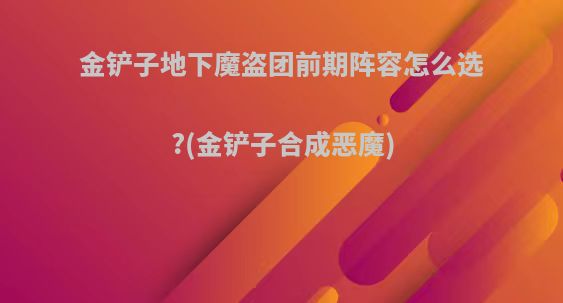 金铲子地下魔盗团前期阵容怎么选?(金铲子合成恶魔)