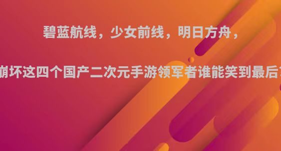 碧蓝航线，少女前线，明日方舟，崩坏这四个国产二次元手游领军者谁能笑到最后?