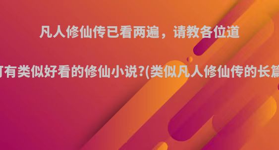 凡人修仙传已看两遍，请教各位道友，可有类似好看的修仙小说?(类似凡人修仙传的长篇小说)