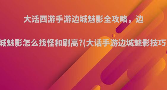 大话西游手游边城魅影全攻略，边城魅影怎么找怪和刷高?(大话手游边城魅影技巧)