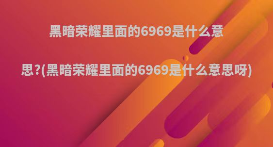 黑暗荣耀里面的6969是什么意思?(黑暗荣耀里面的6969是什么意思呀)