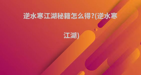 逆水寒江湖秘籍怎么得?(逆水寒 江湖)