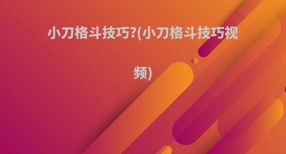 小刀格斗技巧?(小刀格斗技巧视频)