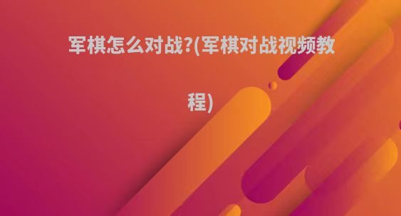军棋怎么对战?(军棋对战视频教程)