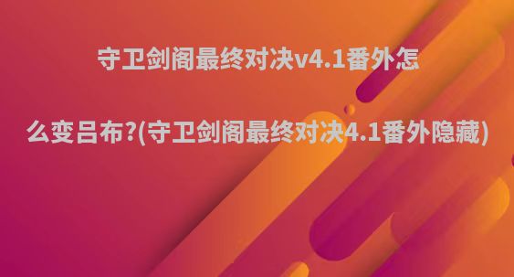 守卫剑阁最终对决v4.1番外怎么变吕布?(守卫剑阁最终对决4.1番外隐藏)