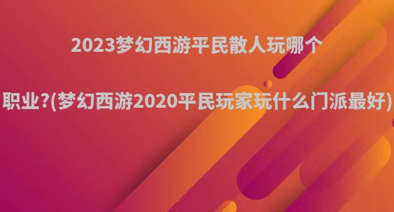 2023梦幻西游平民散人玩哪个职业?(梦幻西游2020平民玩家玩什么门派最好)
