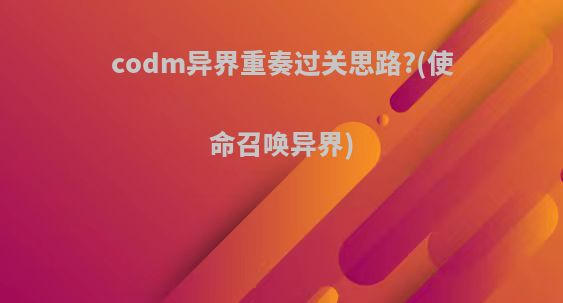 codm异界重奏过关思路?(使命召唤异界)