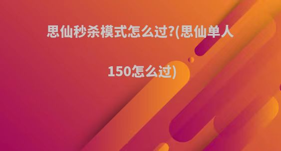 思仙秒杀模式怎么过?(思仙单人150怎么过)