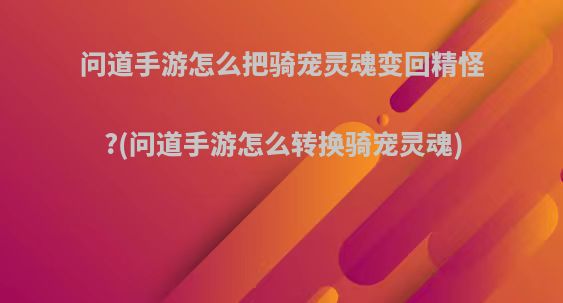 问道手游怎么把骑宠灵魂变回精怪?(问道手游怎么转换骑宠灵魂)