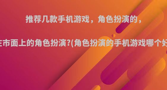 推荐几款手机游戏，角色扮演的，现在市面上的角色扮演?(角色扮演的手机游戏哪个好玩)