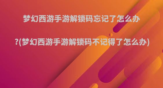 梦幻西游手游解锁码忘记了怎么办?(梦幻西游手游解锁码不记得了怎么办)