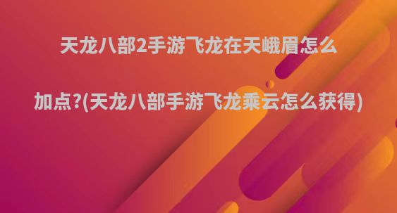 天龙八部2手游飞龙在天峨眉怎么加点?(天龙八部手游飞龙乘云怎么获得)