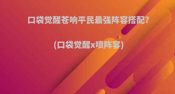 口袋觉醒苍响平民最强阵容搭配?(口袋觉醒x喷阵容)