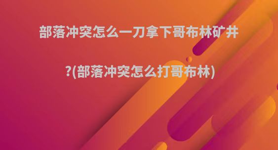 部落冲突怎么一刀拿下哥布林矿井?(部落冲突怎么打哥布林)