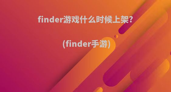 finder游戏什么时候上架?(finder手游)