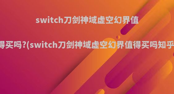 switch刀剑神域虚空幻界值得买吗?(switch刀剑神域虚空幻界值得买吗知乎)
