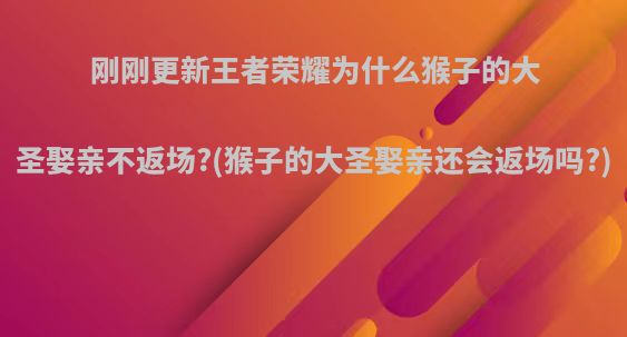 刚刚更新王者荣耀为什么猴子的大圣娶亲不返场?(猴子的大圣娶亲还会返场吗?)