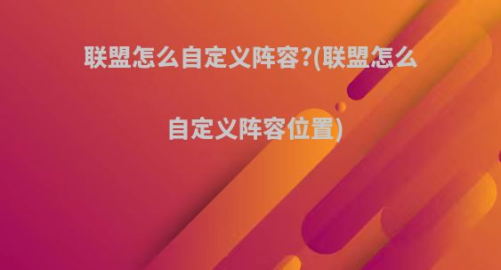联盟怎么自定义阵容?(联盟怎么自定义阵容位置)