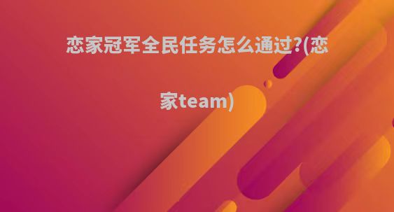 恋家冠军全民任务怎么通过?(恋家team)