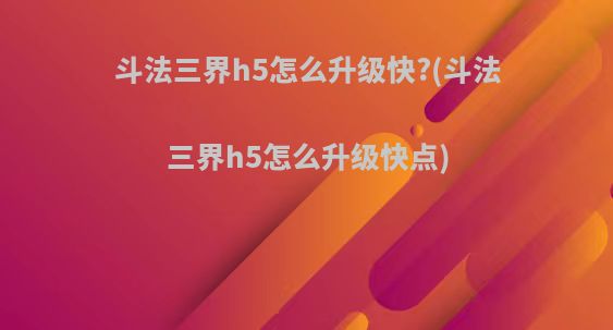 斗法三界h5怎么升级快?(斗法三界h5怎么升级快点)