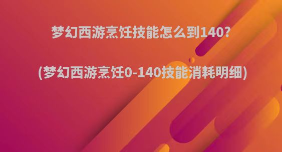 梦幻西游烹饪技能怎么到140?(梦幻西游烹饪0-140技能消耗明细)