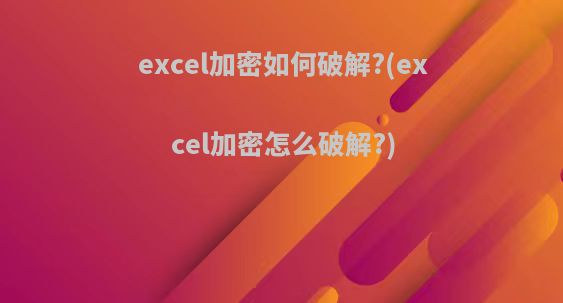 excel加密如何破解?(excel加密怎么破解?)