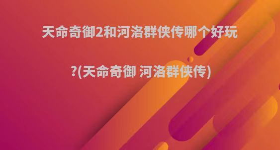 天命奇御2和河洛群侠传哪个好玩?(天命奇御 河洛群侠传)