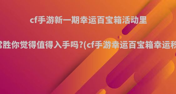cf手游新一期幸运百宝箱活动里面的Ak47-常胜你觉得值得入手吗?(cf手游幸运百宝箱幸运积分怎么兑换)